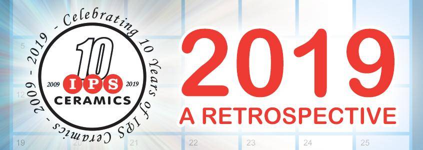 IPS Ceramics' 2019 Retrospective IPS Ceramics' 2019 Retrospective