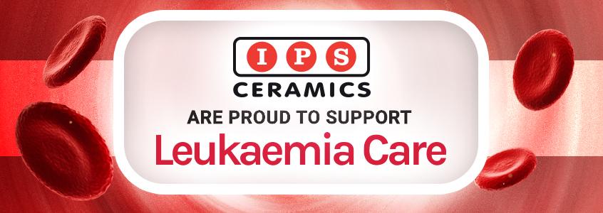 IPS Ceramics is proud to support Leukaemia Care IPS Ceramics is proud to support Leukaemia Care